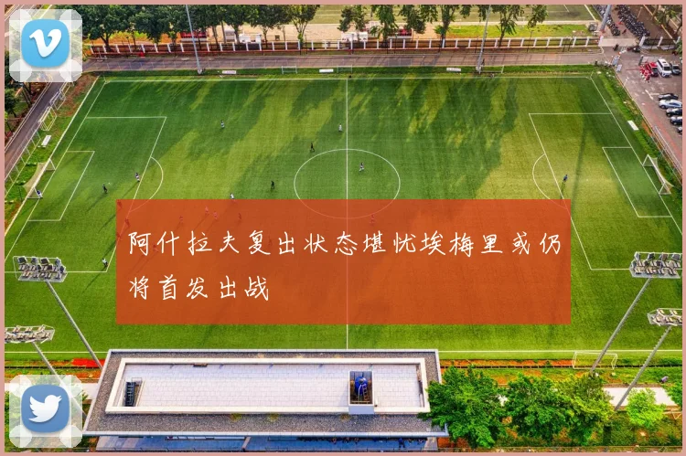 阿什拉夫复出状态堪忧埃梅里或仍将首发出战