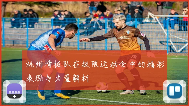杭州滑板队在极限运动会中的精彩表现与力量解析