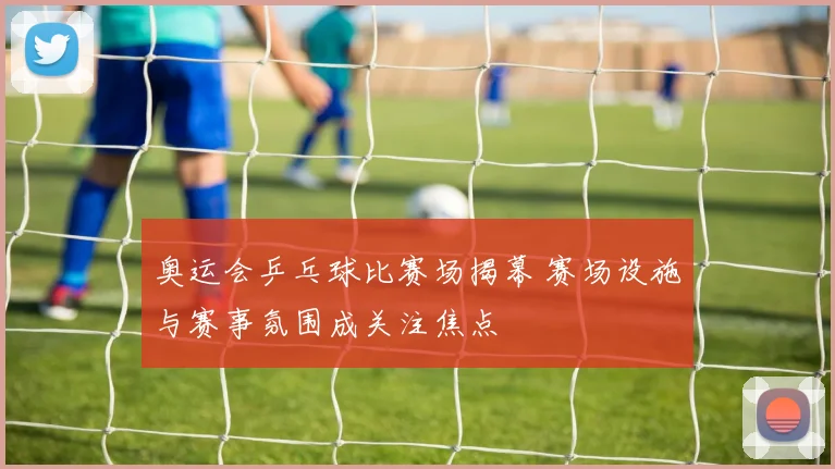 奥运会乒乓球比赛场揭幕 赛场设施与赛事氛围成关注焦点