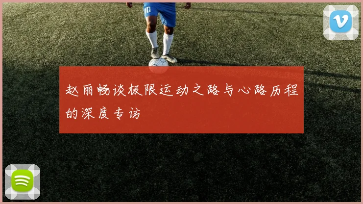 赵丽畅谈极限运动之路与心路历程的深度专访
