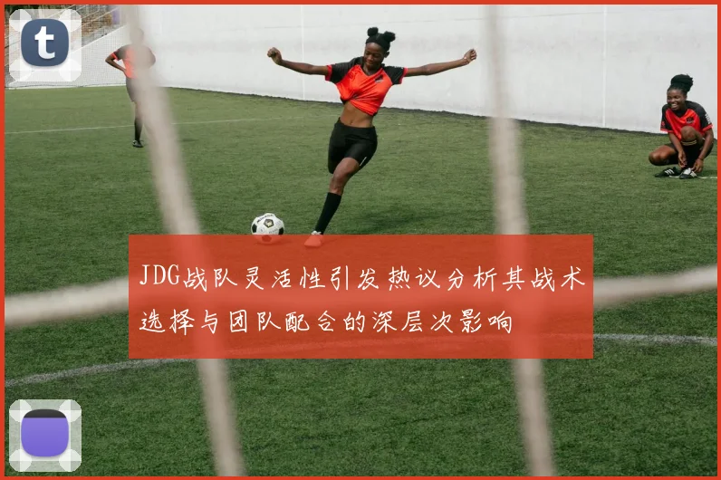 JDG战队灵活性引发热议分析其战术选择与团队配合的深层次影响
