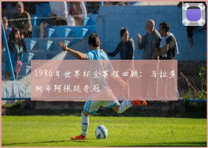 1986年世界杯全赛程回顾：马拉多纳率阿根廷夺冠