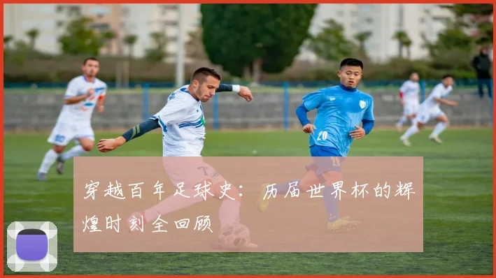穿越百年足球史：历届世界杯的辉煌时刻全回顾