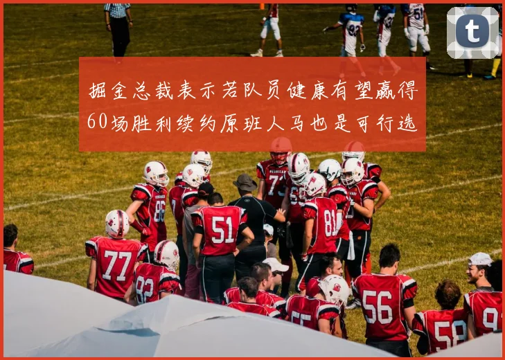 掘金总裁表示若队员健康有望赢得60场胜利续约原班人马也是可行选择