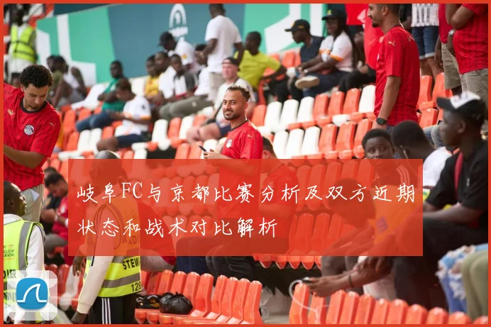 岐阜FC与京都比赛分析及双方近期状态和战术对比解析