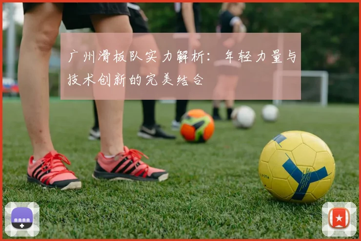 广州滑板队实力解析：年轻力量与技术创新的完美结合