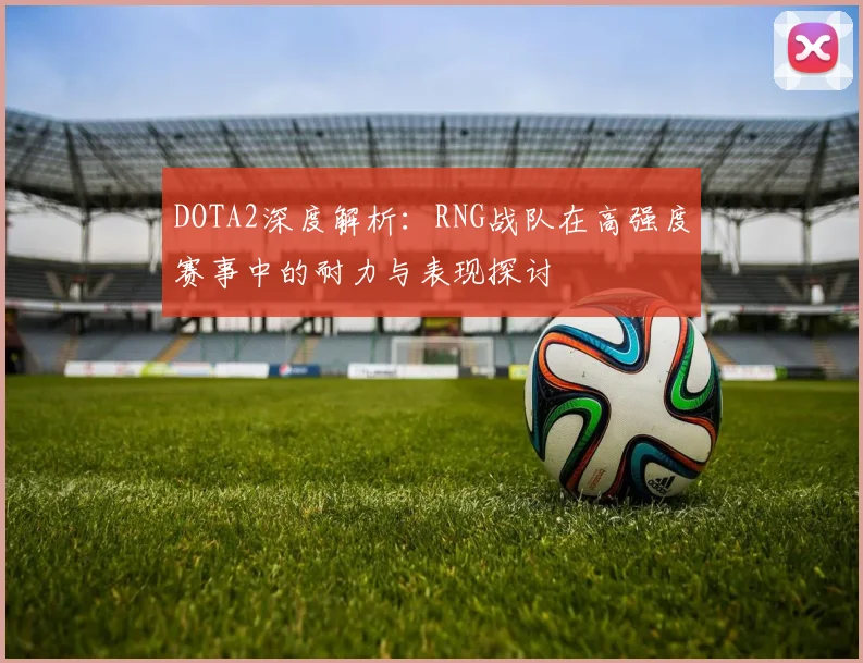 DOTA2深度解析：RNG战队在高强度赛事中的耐力与表现探讨